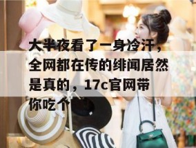 大半夜看了一身冷汗，全网都在传的绯闻居然是真的，17c官网带你吃个爽！