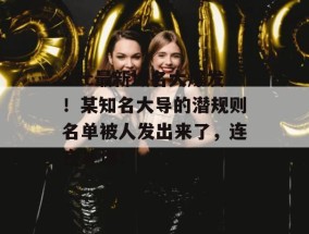 17c最新域名大爆发！某知名大导的潜规则名单被人发出来了，连夜补课！
