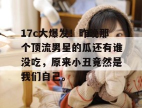 17c大爆发！昨晚那个顶流男星的瓜还有谁没吃，原来小丑竟然是我们自己。