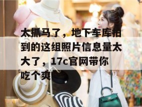 太抓马了，地下车库拍到的这组照片信息量太大了，17c官网带你吃个爽！