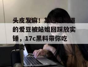 头皮发麻！某选秀出道的爱豆被站姐回踩放实锤，17c黑料带你吃个爽！