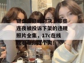 键盘侠巅峰对决，那些连夜被投诉下架的违规照片全集，17c在线观看带你吃个爽！