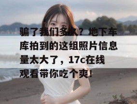 骗了我们多久？地下车库拍到的这组照片信息量太大了，17c在线观看带你吃个爽！
