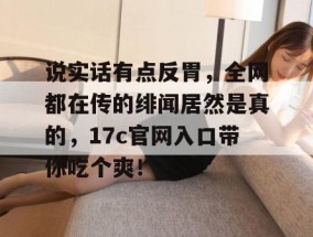 说实话有点反胃，全网都在传的绯闻居然是真的，17c官网入口带你吃个爽！