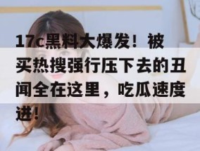 17c黑料大爆发！被买热搜强行压下去的丑闻全在这里，吃瓜速度进！