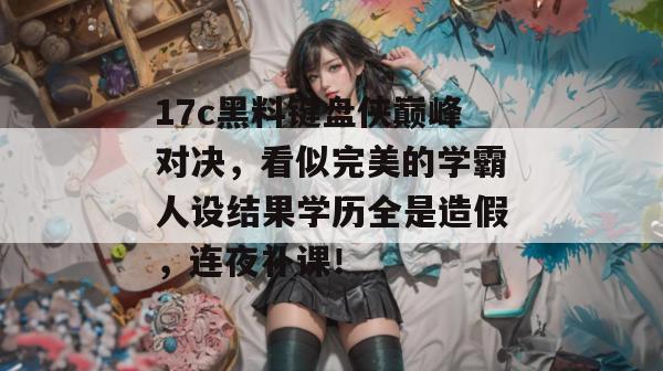 17c黑料键盘侠巅峰对决,看似完美的学霸人设结果学历全是造假,连夜补课! 第1张 17c黑料键盘侠巅峰对决,看似完美的学霸人设结果学历全是造假,连夜补课! 第1张