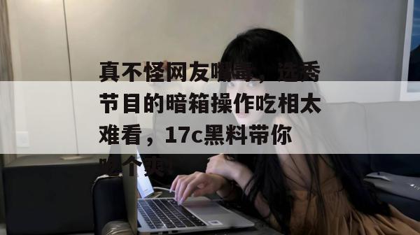 真不怪网友嘴毒,选秀节目的暗箱操作吃相太难看,17c黑料带你吃个爽! 第1张 真不怪网友嘴毒,选秀节目的暗箱操作吃相太难看,17c黑料带你吃个爽! 第1张
